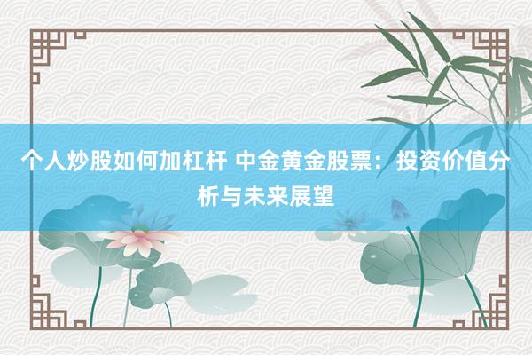 个人炒股如何加杠杆 中金黄金股票：投资价值分析与未来展望