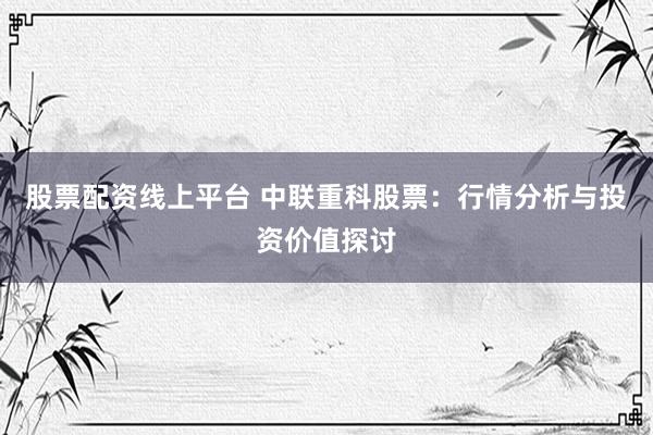 股票配资线上平台 中联重科股票：行情分析与投资价值探讨