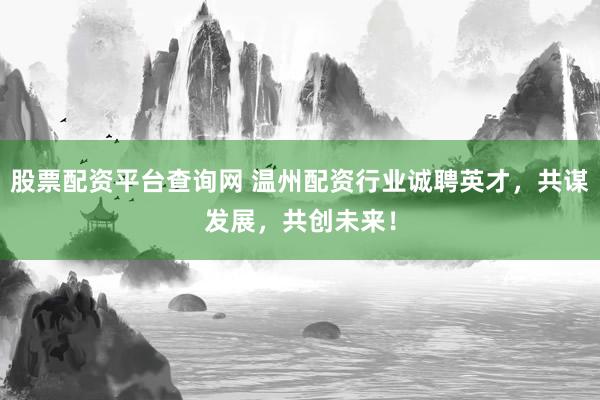 股票配资平台查询网 温州配资行业诚聘英才，共谋发展，共创未来！