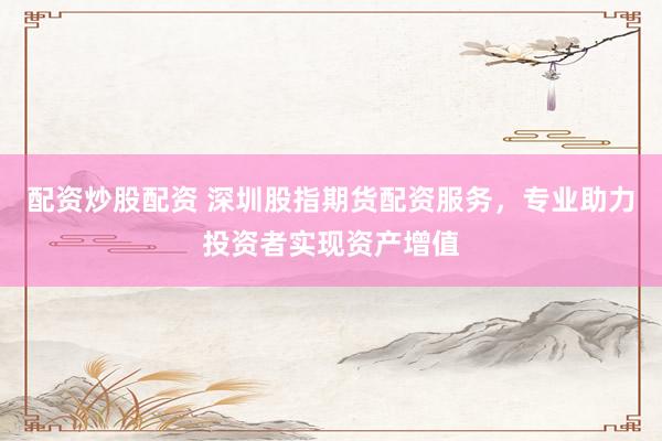 配资炒股配资 深圳股指期货配资服务，专业助力投资者实现资产增值