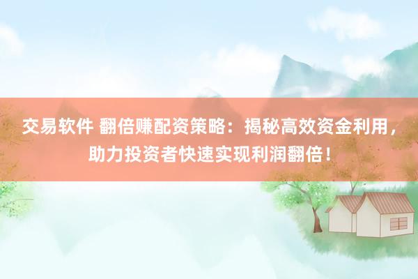 交易软件 翻倍赚配资策略：揭秘高效资金利用，助力投资者快速实现利润翻倍！
