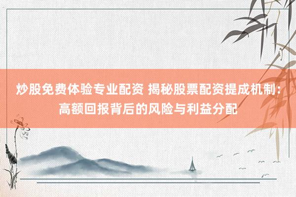 炒股免费体验专业配资 揭秘股票配资提成机制：高额回报背后的风险与利益分配