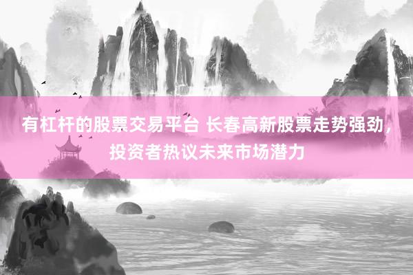 有杠杆的股票交易平台 长春高新股票走势强劲，投资者热议未来市场潜力