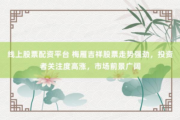 线上股票配资平台 梅雁吉祥股票走势强劲，投资者关注度高涨，市场前景广阔