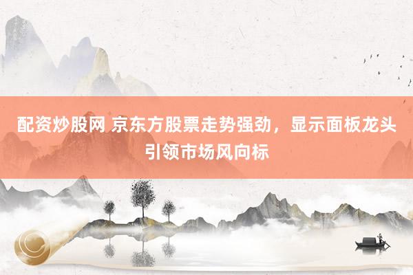 配资炒股网 京东方股票走势强劲，显示面板龙头引领市场风向标