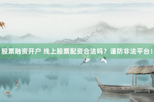 股票融资开户 线上股票配资合法吗？谨防非法平台！