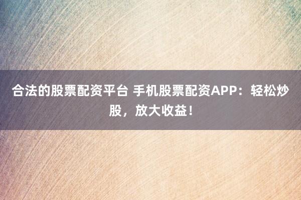合法的股票配资平台 手机股票配资APP：轻松炒股，放大收益！
