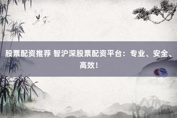 股票配资推荐 智沪深股票配资平台：专业、安全、高效！