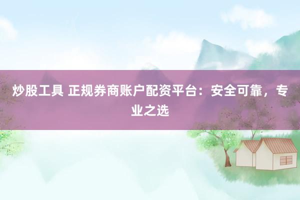 炒股工具 正规券商账户配资平台：安全可靠，专业之选