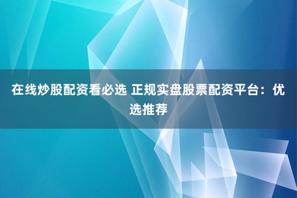 在线炒股配资看必选 正规实盘股票配资平台：优选推荐