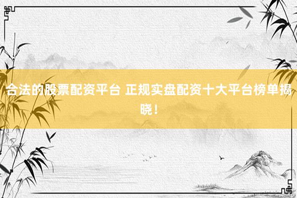 合法的股票配资平台 正规实盘配资十大平台榜单揭晓！