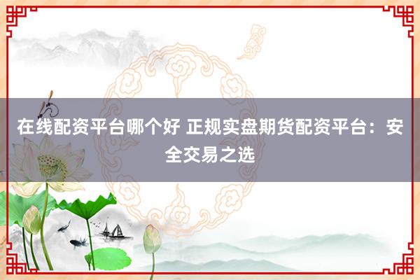 在线配资平台哪个好 正规实盘期货配资平台：安全交易之选