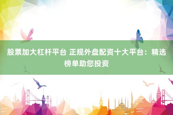股票加大杠杆平台 正规外盘配资十大平台：精选榜单助您投资