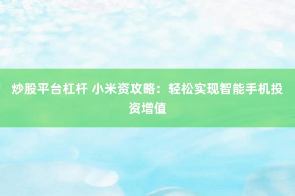 炒股平台杠杆 小米资攻略：轻松实现智能手机投资增值