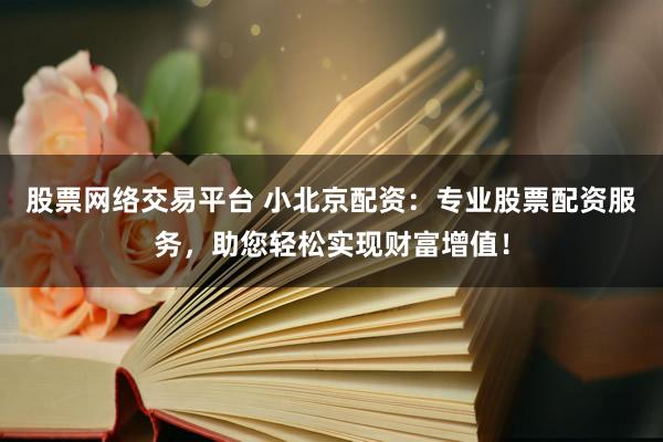 股票网络交易平台 小北京配资：专业股票配资服务，助您轻松实现财富增值！