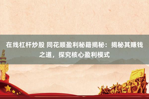 在线杠杆炒股 同花顺盈利秘籍揭秘：揭秘其赚钱之道，探究核心盈利模式