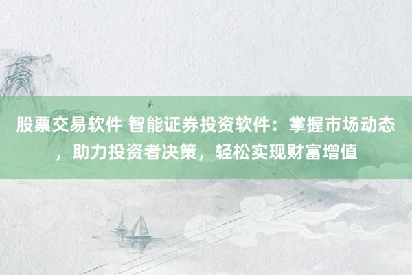 股票交易软件 智能证券投资软件：掌握市场动态，助力投资者决策，轻松实现财富增值