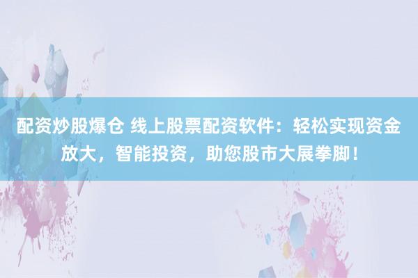 配资炒股爆仓 线上股票配资软件：轻松实现资金放大，智能投资，助您股市大展拳脚！