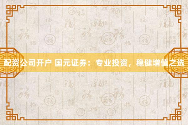 配资公司开户 国元证券：专业投资，稳健增值之选