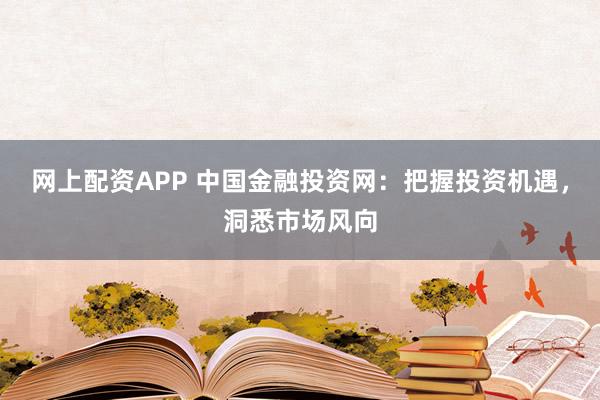 网上配资APP 中国金融投资网：把握投资机遇，洞悉市场风向