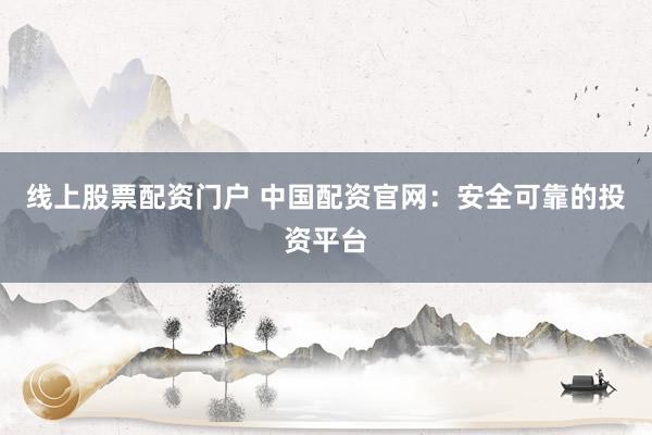 线上股票配资门户 中国配资官网：安全可靠的投资平台
