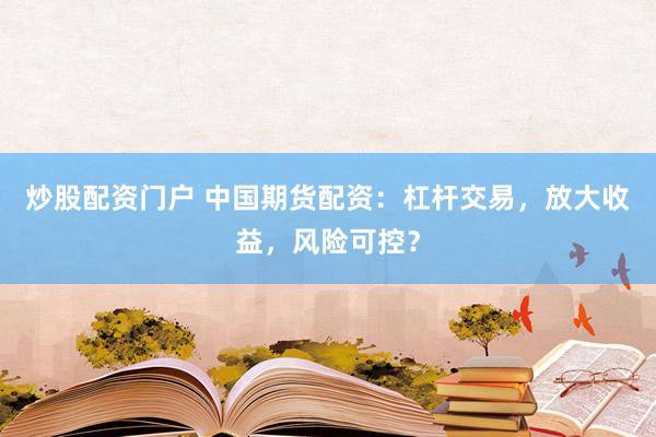炒股配资门户 中国期货配资：杠杆交易，放大收益，风险可控？
