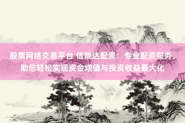 股票网络交易平台 信能达配资：专业配资服务，助您轻松实现资金增值与投资收益最大化