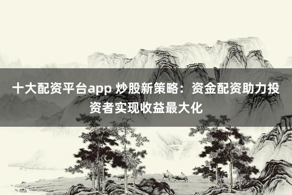 十大配资平台app 炒股新策略：资金配资助力投资者实现收益最大化