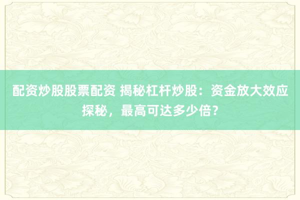 配资炒股股票配资 揭秘杠杆炒股：资金放大效应探秘，最高可达多少倍？