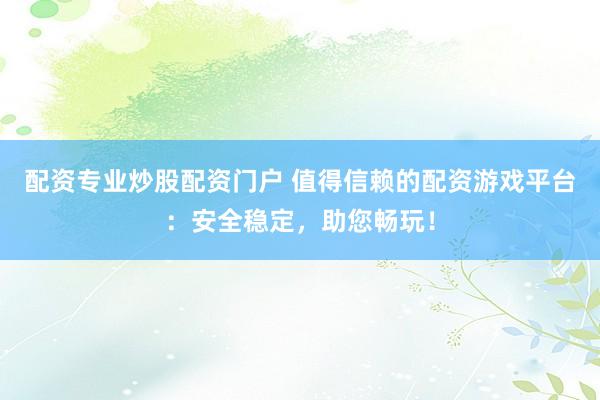 配资专业炒股配资门户 值得信赖的配资游戏平台：安全稳定，助您畅玩！