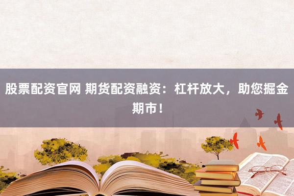 股票配资官网 期货配资融资：杠杆放大，助您掘金期市！