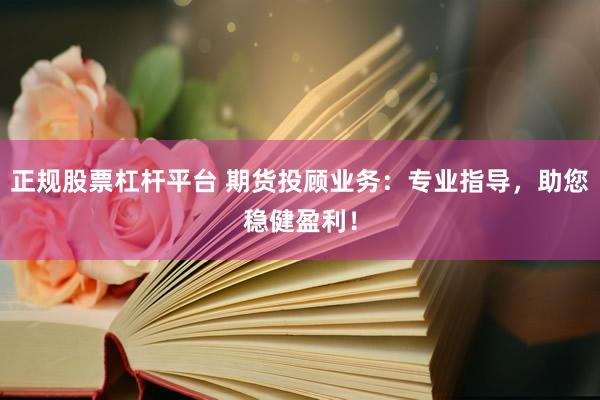 正规股票杠杆平台 期货投顾业务：专业指导，助您稳健盈利！