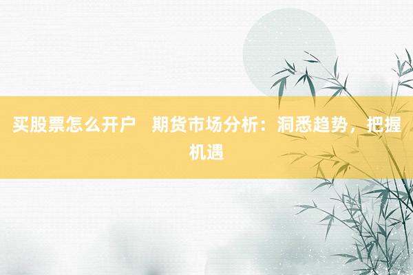 买股票怎么开户   期货市场分析：洞悉趋势，把握机遇