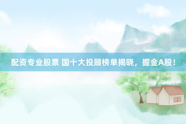 配资专业股票 国十大投顾榜单揭晓，掘金A股！