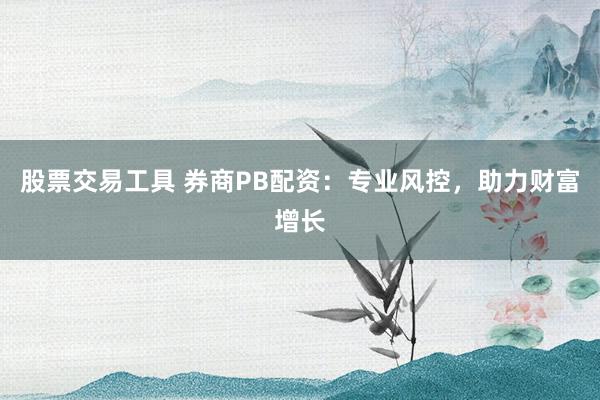 股票交易工具 券商PB配资：专业风控，助力财富增长