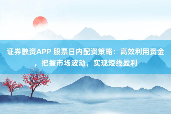 证券融资APP 股票日内配资策略：高效利用资金，把握市场波动，实现短线盈利