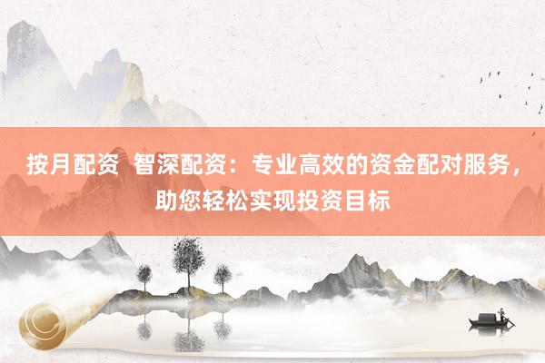 按月配资  智深配资：专业高效的资金配对服务，助您轻松实现投资目标