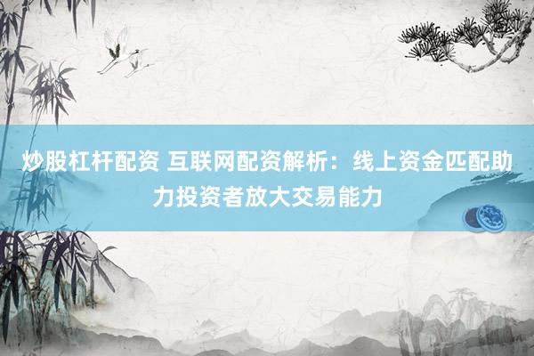 炒股杠杆配资 互联网配资解析：线上资金匹配助力投资者放大交易能力