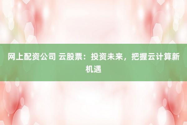 网上配资公司 云股票：投资未来，把握云计算新机遇