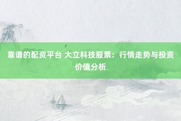 靠谱的配资平台 大立科技股票：行情走势与投资价值分析