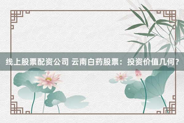 线上股票配资公司 云南白药股票：投资价值几何？