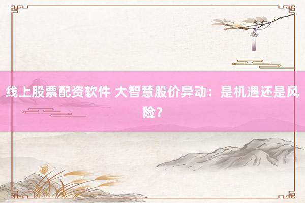 线上股票配资软件 大智慧股价异动：是机遇还是风险？