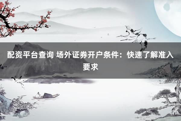 配资平台查询 场外证券开户条件：快速了解准入要求