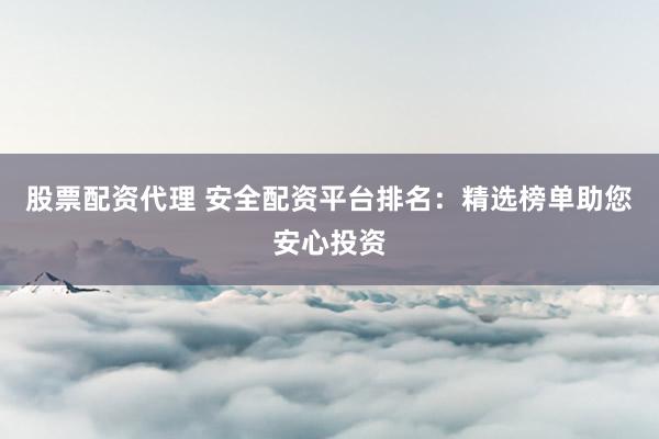 股票配资代理 安全配资平台排名：精选榜单助您安心投资