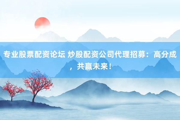 专业股票配资论坛 炒股配资公司代理招募：高分成，共赢未来！