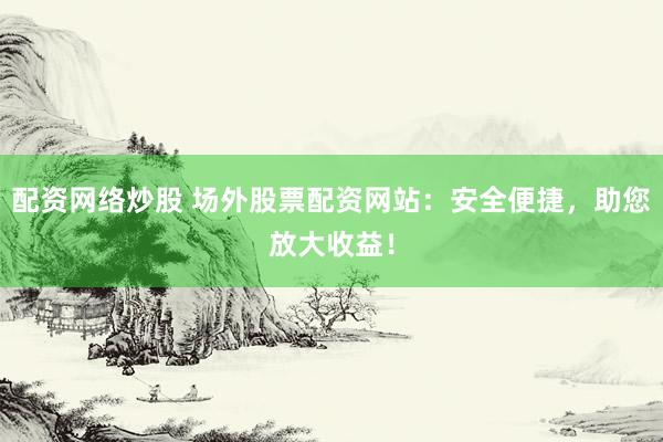 配资网络炒股 场外股票配资网站：安全便捷，助您放大收益！