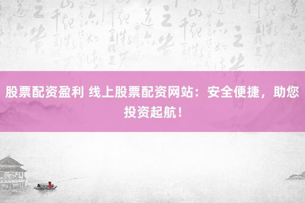 股票配资盈利 线上股票配资网站：安全便捷，助您投资起航！