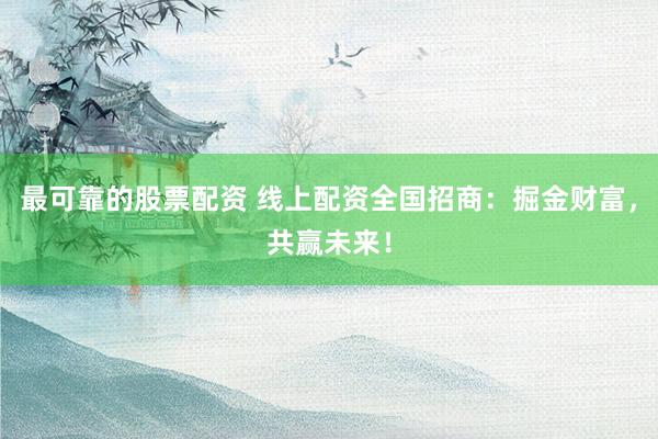 最可靠的股票配资 线上配资全国招商：掘金财富，共赢未来！