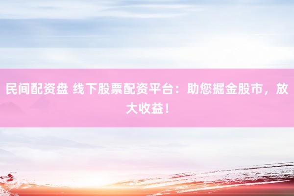 民间配资盘 线下股票配资平台：助您掘金股市，放大收益！