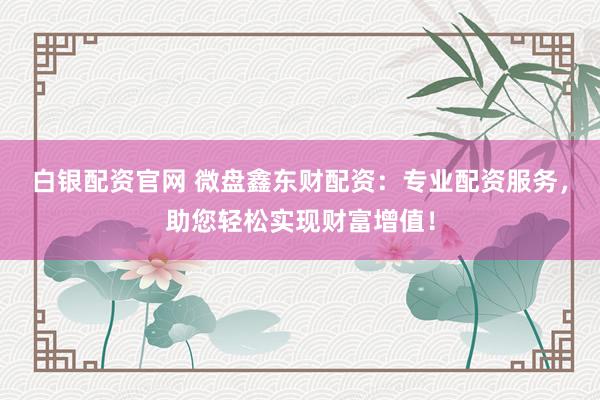 白银配资官网 微盘鑫东财配资：专业配资服务，助您轻松实现财富增值！